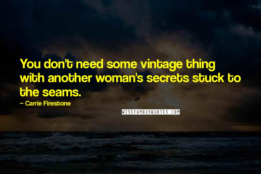Carrie Firestone Quotes: You don't need some vintage thing with another woman's secrets stuck to the seams.