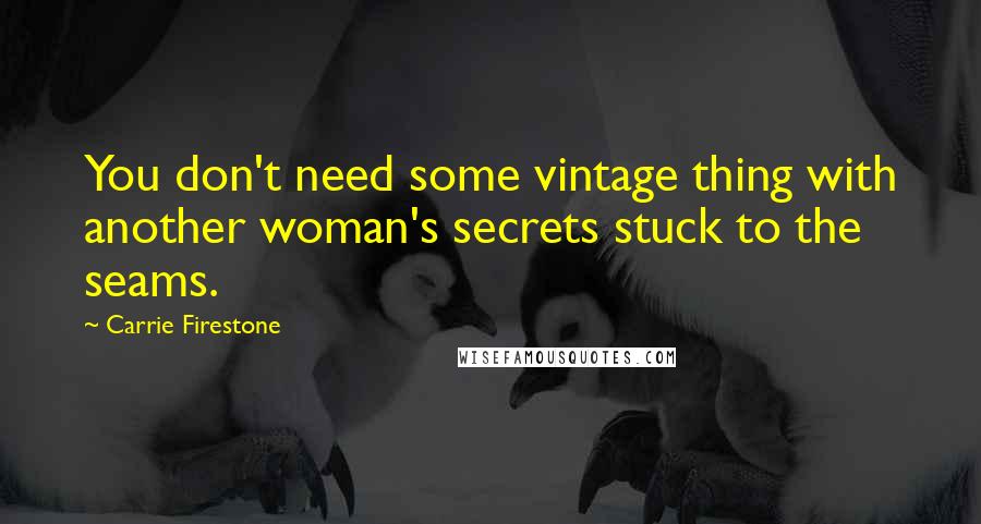 Carrie Firestone Quotes: You don't need some vintage thing with another woman's secrets stuck to the seams.