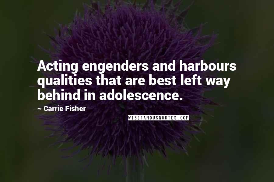 Carrie Fisher Quotes: Acting engenders and harbours qualities that are best left way behind in adolescence.