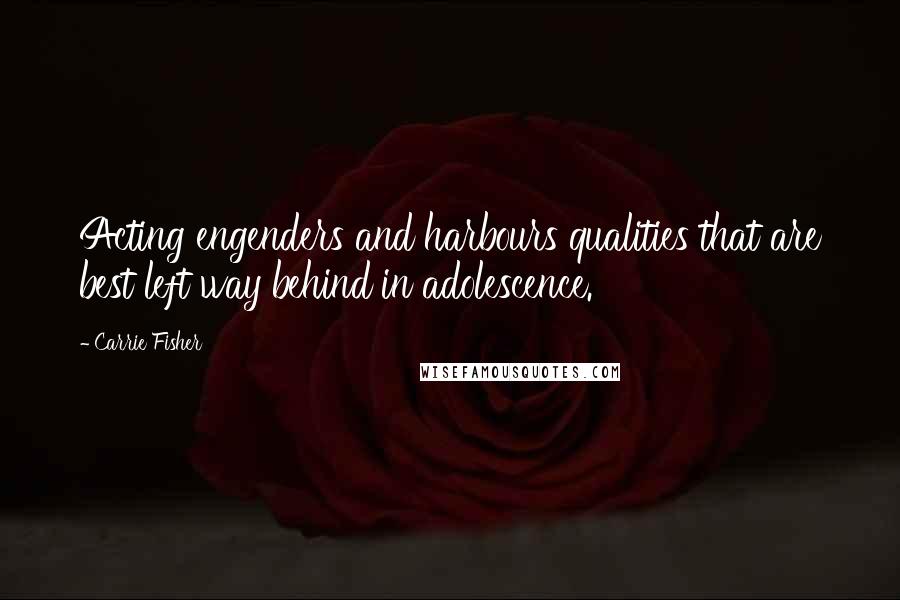 Carrie Fisher Quotes: Acting engenders and harbours qualities that are best left way behind in adolescence.