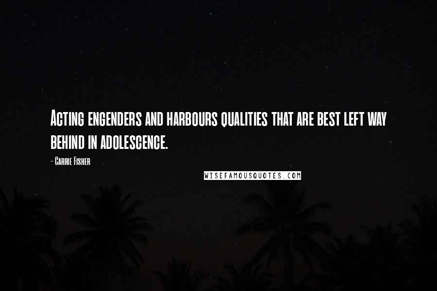 Carrie Fisher Quotes: Acting engenders and harbours qualities that are best left way behind in adolescence.