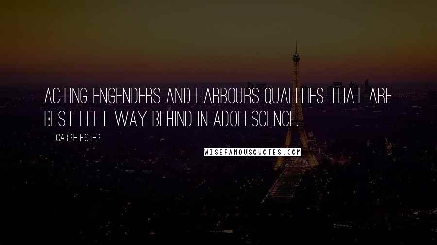 Carrie Fisher Quotes: Acting engenders and harbours qualities that are best left way behind in adolescence.