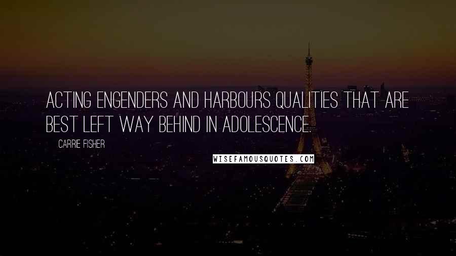 Carrie Fisher Quotes: Acting engenders and harbours qualities that are best left way behind in adolescence.