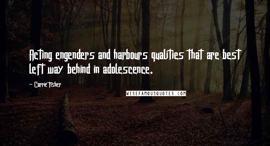 Carrie Fisher Quotes: Acting engenders and harbours qualities that are best left way behind in adolescence.