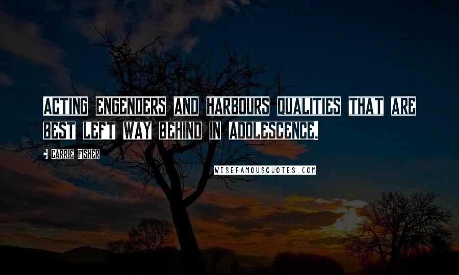 Carrie Fisher Quotes: Acting engenders and harbours qualities that are best left way behind in adolescence.