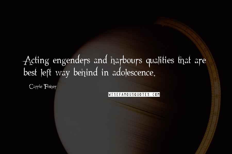 Carrie Fisher Quotes: Acting engenders and harbours qualities that are best left way behind in adolescence.