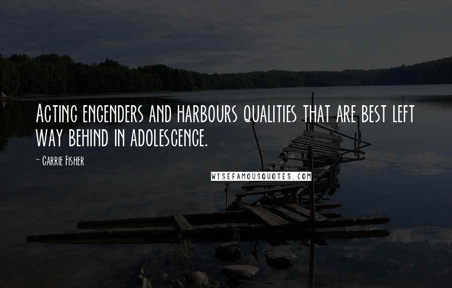 Carrie Fisher Quotes: Acting engenders and harbours qualities that are best left way behind in adolescence.