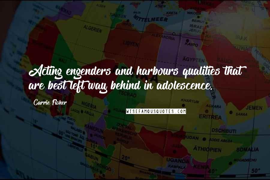 Carrie Fisher Quotes: Acting engenders and harbours qualities that are best left way behind in adolescence.