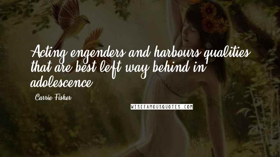 Carrie Fisher Quotes: Acting engenders and harbours qualities that are best left way behind in adolescence.