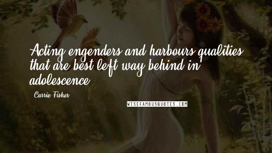 Carrie Fisher Quotes: Acting engenders and harbours qualities that are best left way behind in adolescence.