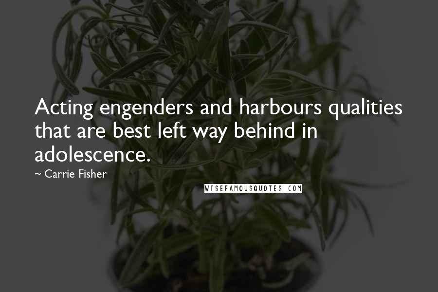 Carrie Fisher Quotes: Acting engenders and harbours qualities that are best left way behind in adolescence.
