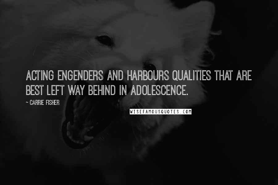 Carrie Fisher Quotes: Acting engenders and harbours qualities that are best left way behind in adolescence.