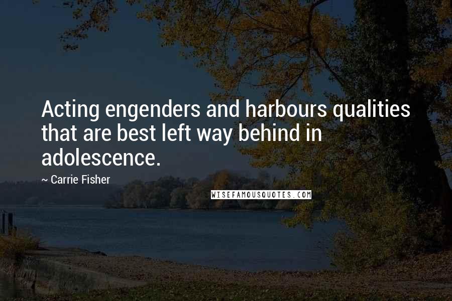 Carrie Fisher Quotes: Acting engenders and harbours qualities that are best left way behind in adolescence.