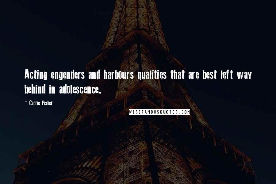 Carrie Fisher Quotes: Acting engenders and harbours qualities that are best left way behind in adolescence.