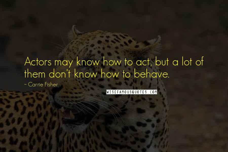 Carrie Fisher Quotes: Actors may know how to act, but a lot of them don't know how to behave.