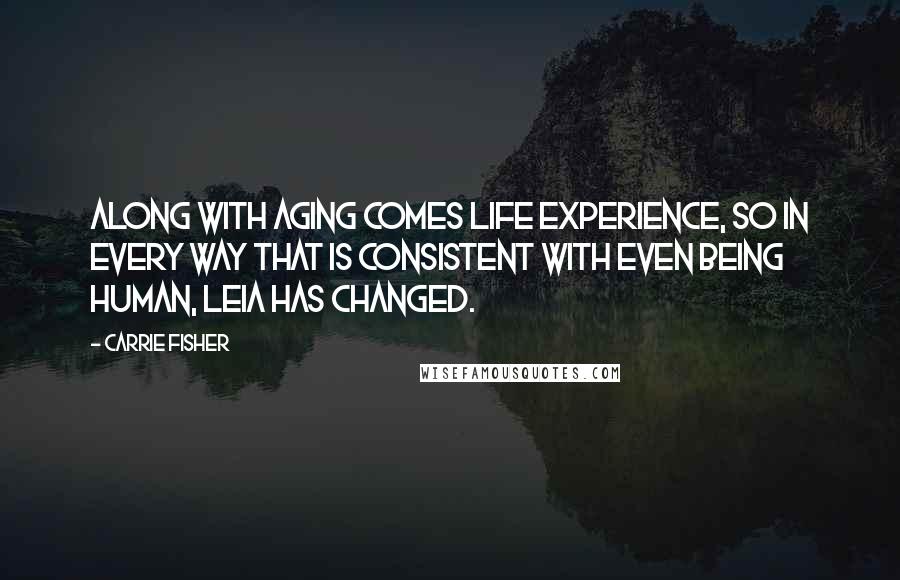 Carrie Fisher Quotes: Along with aging comes life experience, so in every way that is consistent with even being human, Leia has changed.