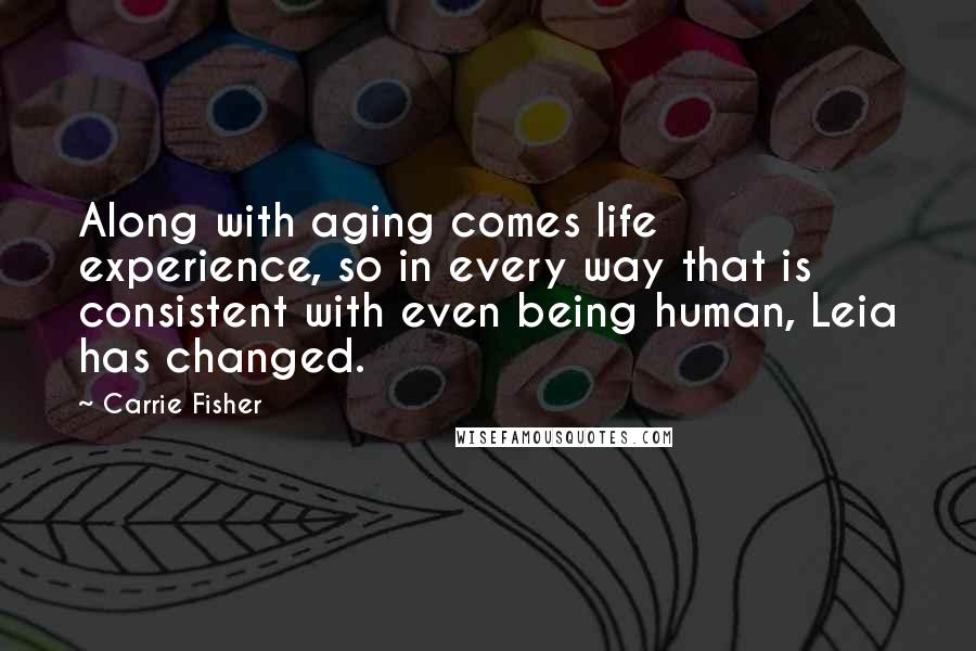 Carrie Fisher Quotes: Along with aging comes life experience, so in every way that is consistent with even being human, Leia has changed.