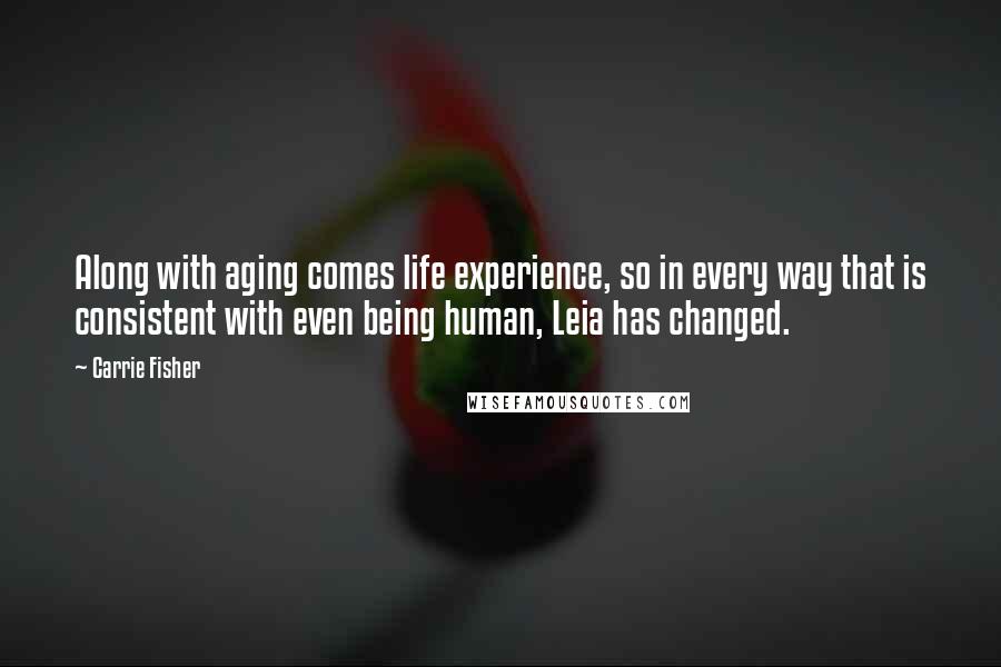 Carrie Fisher Quotes: Along with aging comes life experience, so in every way that is consistent with even being human, Leia has changed.