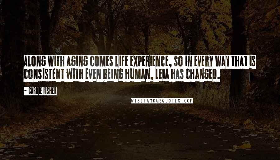 Carrie Fisher Quotes: Along with aging comes life experience, so in every way that is consistent with even being human, Leia has changed.