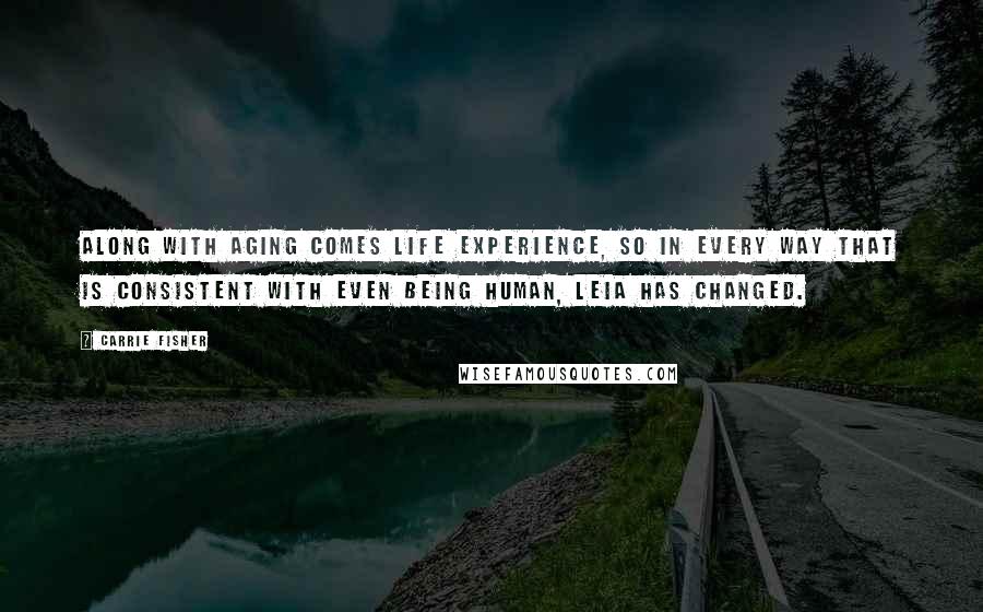 Carrie Fisher Quotes: Along with aging comes life experience, so in every way that is consistent with even being human, Leia has changed.