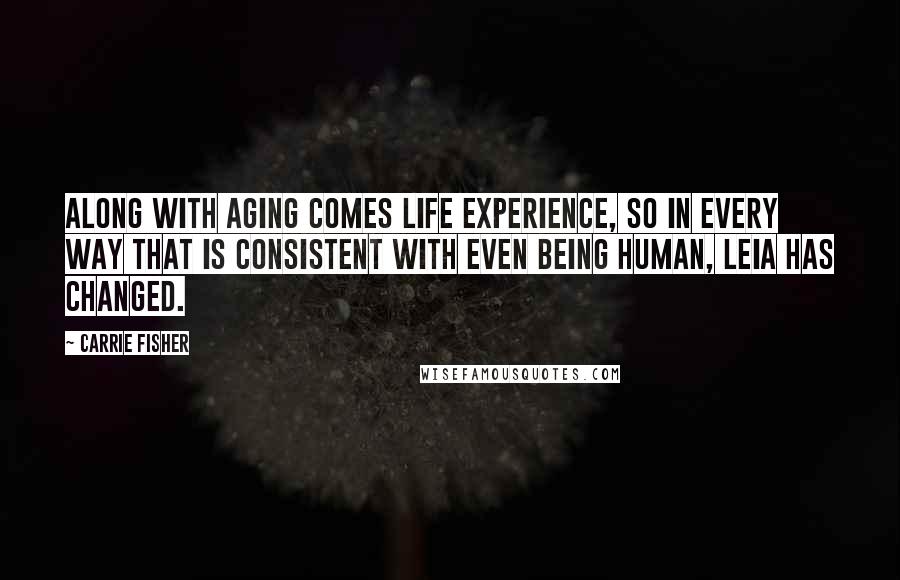 Carrie Fisher Quotes: Along with aging comes life experience, so in every way that is consistent with even being human, Leia has changed.