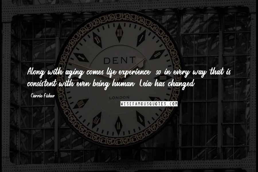 Carrie Fisher Quotes: Along with aging comes life experience, so in every way that is consistent with even being human, Leia has changed.