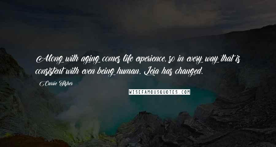 Carrie Fisher Quotes: Along with aging comes life experience, so in every way that is consistent with even being human, Leia has changed.