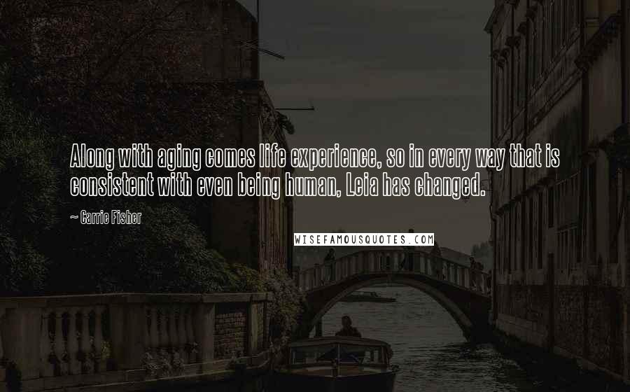Carrie Fisher Quotes: Along with aging comes life experience, so in every way that is consistent with even being human, Leia has changed.