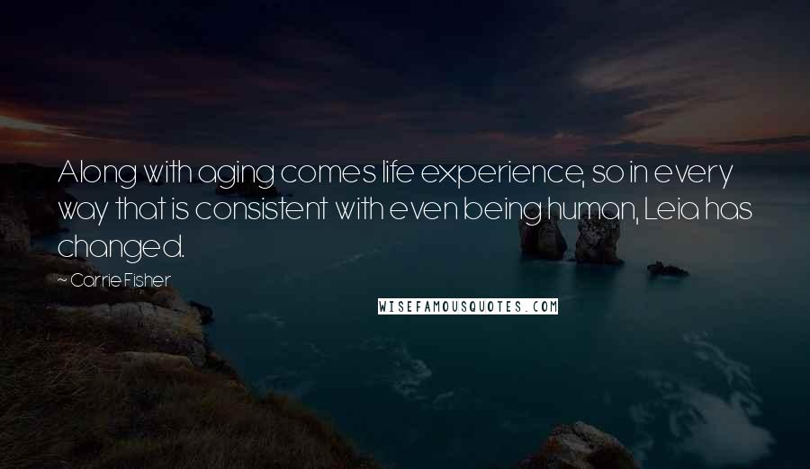 Carrie Fisher Quotes: Along with aging comes life experience, so in every way that is consistent with even being human, Leia has changed.