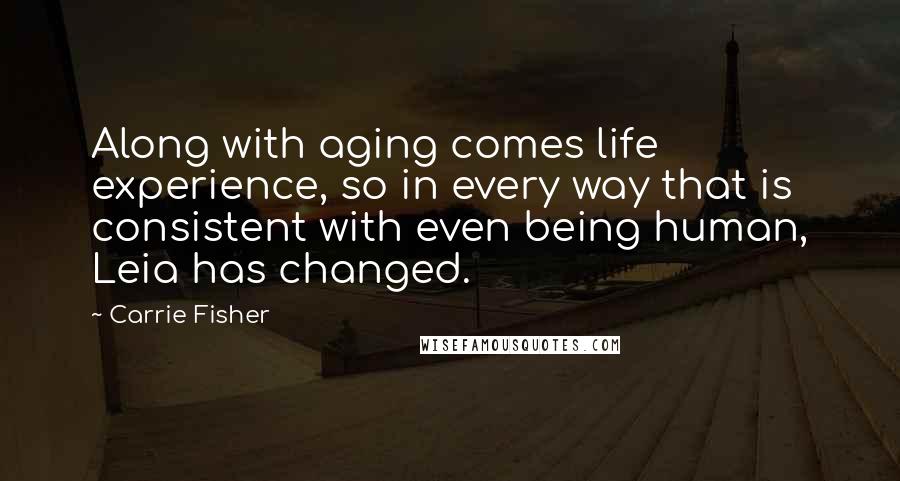 Carrie Fisher Quotes: Along with aging comes life experience, so in every way that is consistent with even being human, Leia has changed.