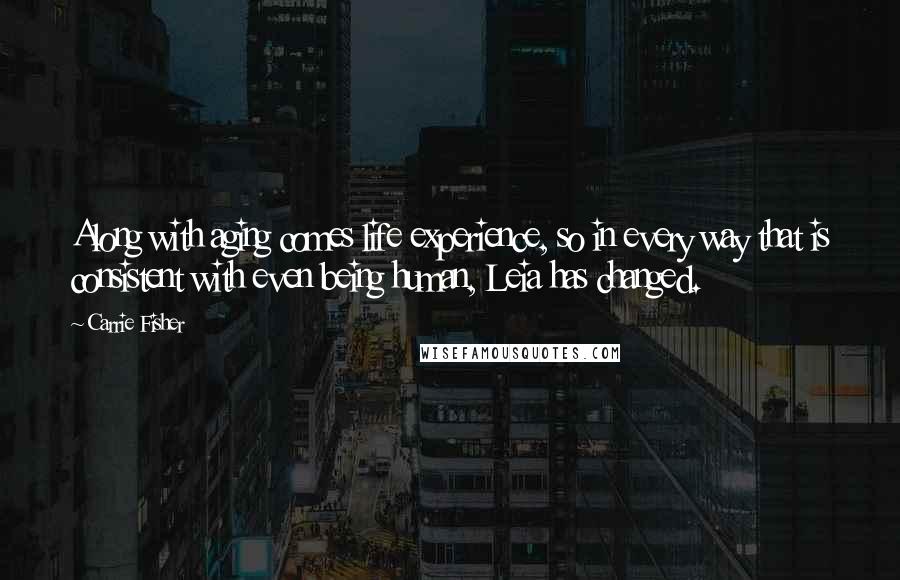 Carrie Fisher Quotes: Along with aging comes life experience, so in every way that is consistent with even being human, Leia has changed.