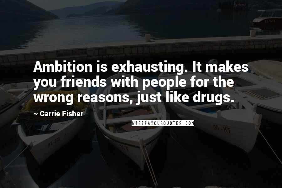Carrie Fisher Quotes: Ambition is exhausting. It makes you friends with people for the wrong reasons, just like drugs.
