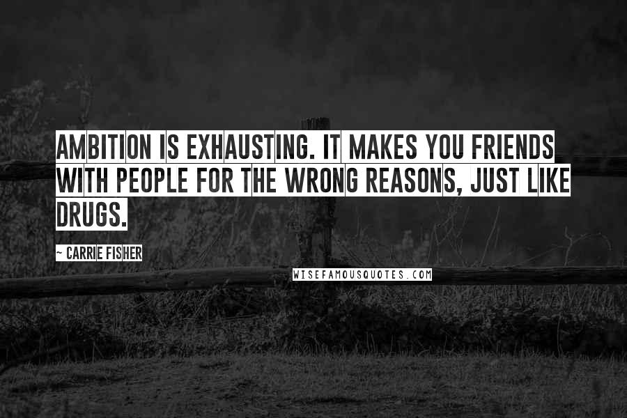 Carrie Fisher Quotes: Ambition is exhausting. It makes you friends with people for the wrong reasons, just like drugs.