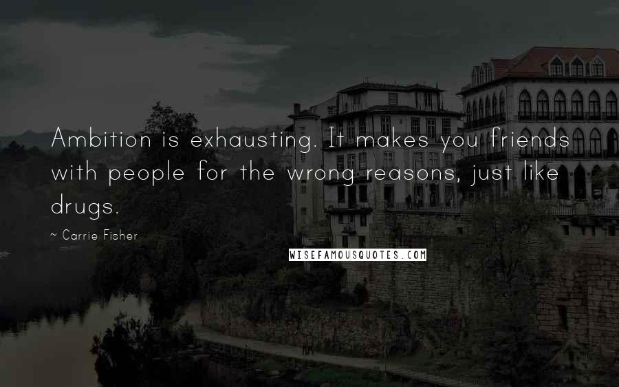 Carrie Fisher Quotes: Ambition is exhausting. It makes you friends with people for the wrong reasons, just like drugs.