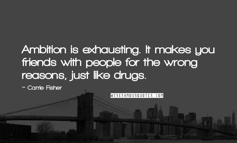 Carrie Fisher Quotes: Ambition is exhausting. It makes you friends with people for the wrong reasons, just like drugs.