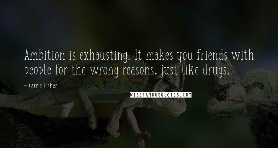 Carrie Fisher Quotes: Ambition is exhausting. It makes you friends with people for the wrong reasons, just like drugs.