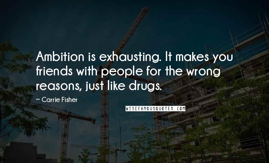 Carrie Fisher Quotes: Ambition is exhausting. It makes you friends with people for the wrong reasons, just like drugs.