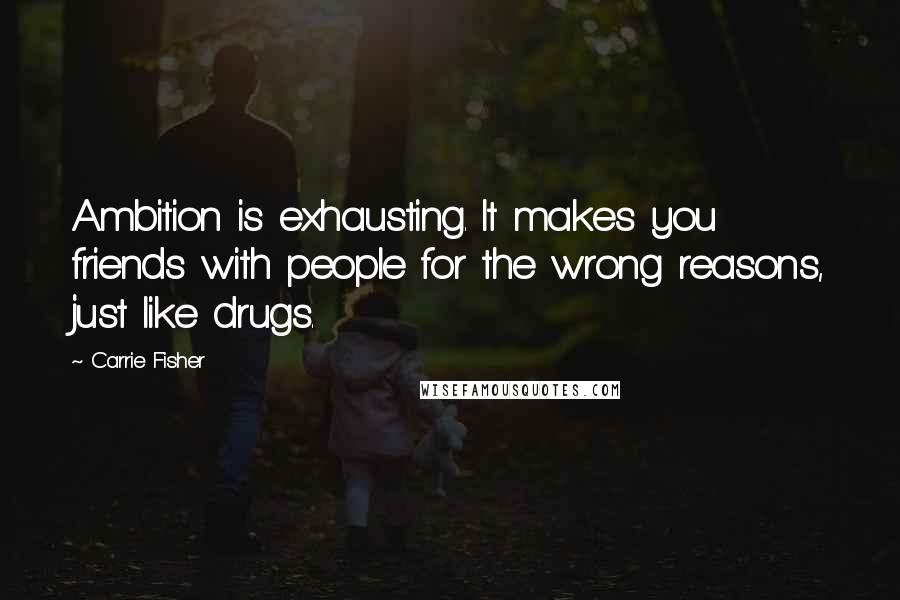 Carrie Fisher Quotes: Ambition is exhausting. It makes you friends with people for the wrong reasons, just like drugs.