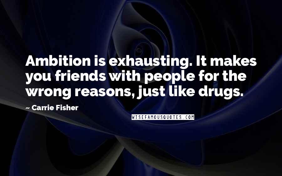 Carrie Fisher Quotes: Ambition is exhausting. It makes you friends with people for the wrong reasons, just like drugs.
