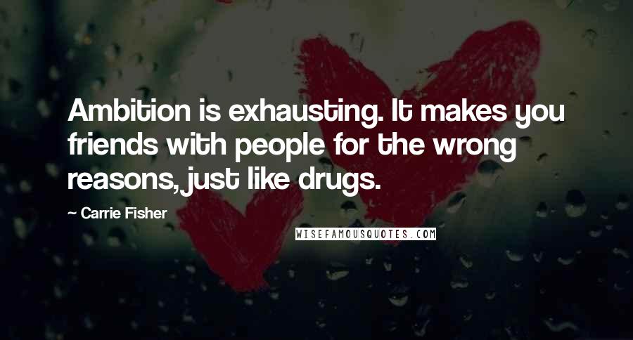 Carrie Fisher Quotes: Ambition is exhausting. It makes you friends with people for the wrong reasons, just like drugs.