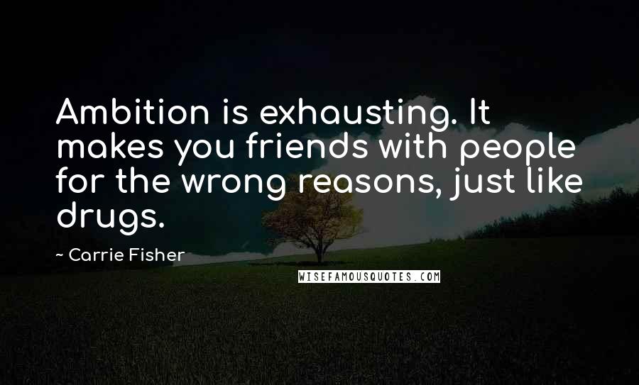 Carrie Fisher Quotes: Ambition is exhausting. It makes you friends with people for the wrong reasons, just like drugs.