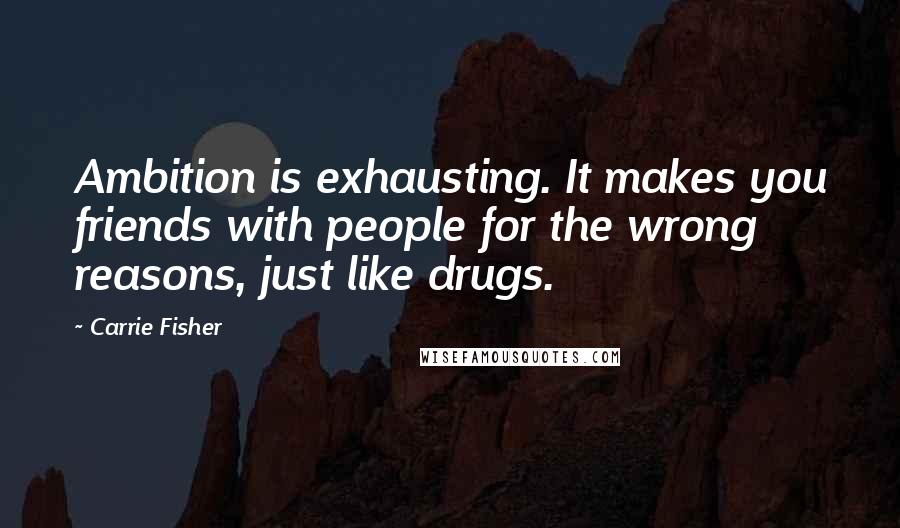 Carrie Fisher Quotes: Ambition is exhausting. It makes you friends with people for the wrong reasons, just like drugs.