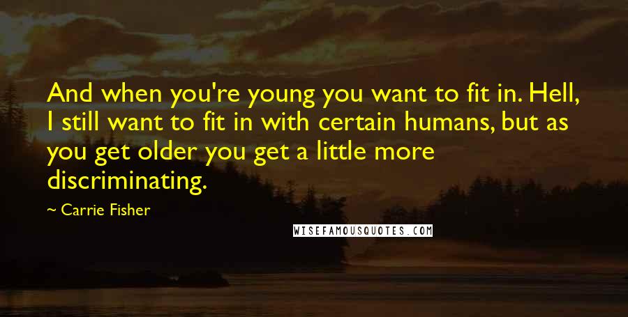 Carrie Fisher Quotes: And when you're young you want to fit in. Hell, I still want to fit in with certain humans, but as you get older you get a little more discriminating.