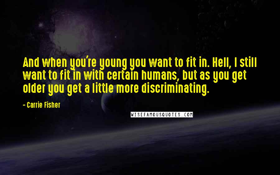 Carrie Fisher Quotes: And when you're young you want to fit in. Hell, I still want to fit in with certain humans, but as you get older you get a little more discriminating.