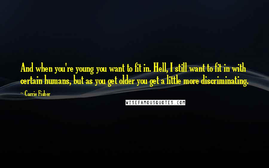Carrie Fisher Quotes: And when you're young you want to fit in. Hell, I still want to fit in with certain humans, but as you get older you get a little more discriminating.