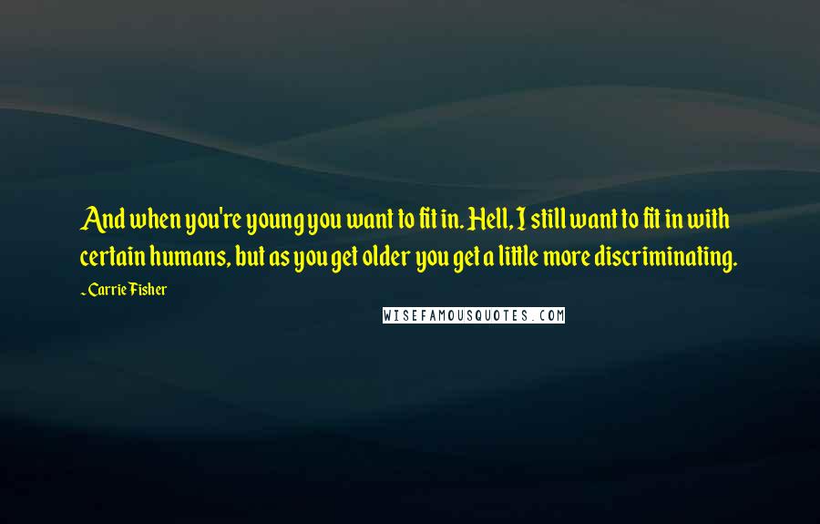Carrie Fisher Quotes: And when you're young you want to fit in. Hell, I still want to fit in with certain humans, but as you get older you get a little more discriminating.