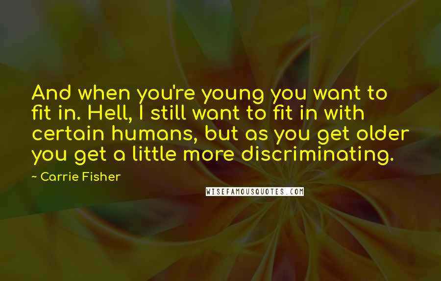 Carrie Fisher Quotes: And when you're young you want to fit in. Hell, I still want to fit in with certain humans, but as you get older you get a little more discriminating.