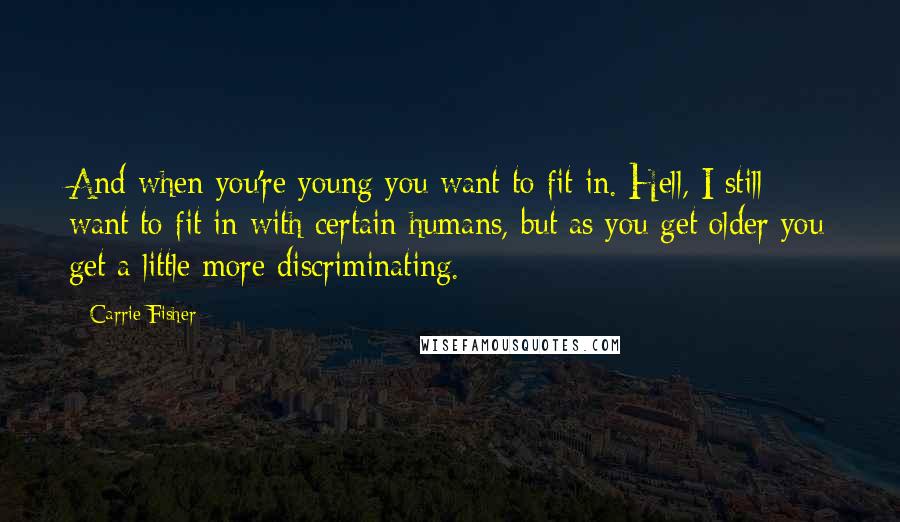 Carrie Fisher Quotes: And when you're young you want to fit in. Hell, I still want to fit in with certain humans, but as you get older you get a little more discriminating.