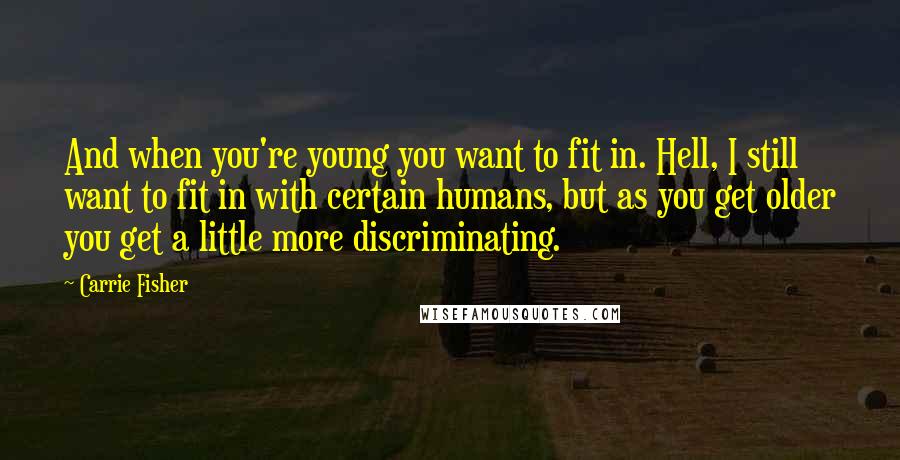 Carrie Fisher Quotes: And when you're young you want to fit in. Hell, I still want to fit in with certain humans, but as you get older you get a little more discriminating.