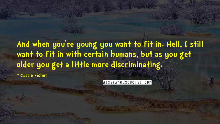 Carrie Fisher Quotes: And when you're young you want to fit in. Hell, I still want to fit in with certain humans, but as you get older you get a little more discriminating.